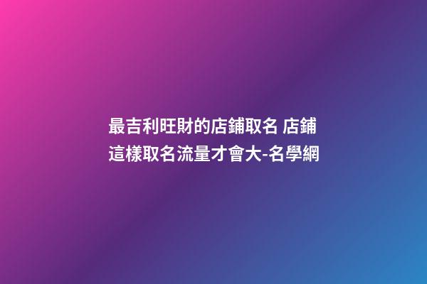 最吉利旺財的店鋪取名 店鋪這樣取名流量才會大-名學網-第1張-店鋪起名-玄機派